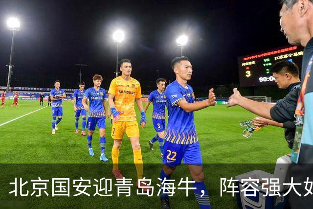 北京国安迎青岛海牛，阵容强大如同满载的丰收季节！